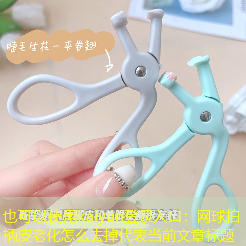kaiyun登录入口：网球拍柄皮老化怎么去掉